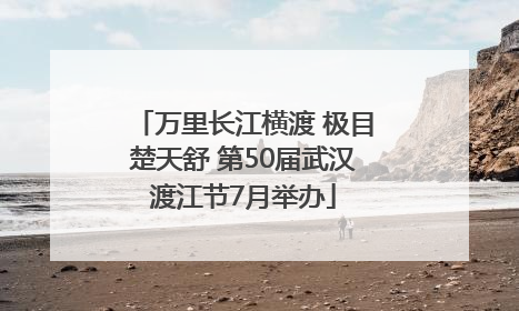 万里长江横渡 极目楚天舒 第50届武汉渡江节7月举办