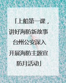上船第一课，讲好海防新故事 台州公安深入开展海防主题宣防月活动