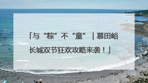 与“粽”不“童”｜慕田峪长城双节狂欢攻略来袭！