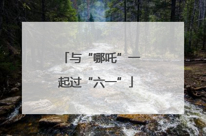 与“哪吒”一起过“六一”