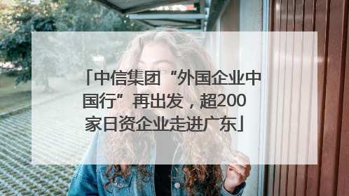 中信集团“外国企业中国行”再出发，超200家日资企业走进广东