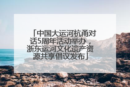 中国大运河杭甬对话5周年活动举办，浙东运河文化遗产资源共享倡议发布