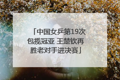 中国女乒第19次包揽冠亚 王楚钦再胜老对手进决赛