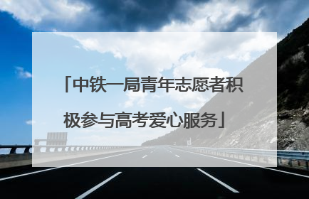 中铁一局青年志愿者积极参与高考爱心服务