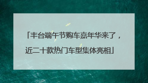 丰台端午节购车嘉年华来了，近二十款热门车型集体亮相