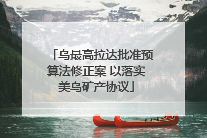 乌最高拉达批准预算法修正案 以落实美乌矿产协议
