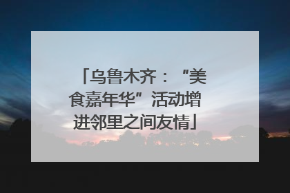 乌鲁木齐：“美食嘉年华”活动增进邻里之间友情