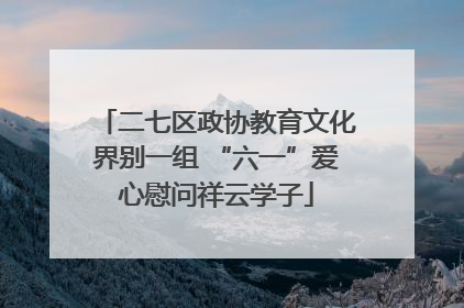 二七区政协教育文化界别一组 “六一”爱心慰问祥云学子
