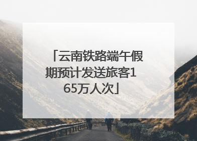 云南铁路端午假期预计发送旅客165万人次
