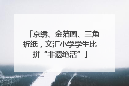 京绣、金箔画、三角折纸，文汇小学学生比拼“非遗绝活”