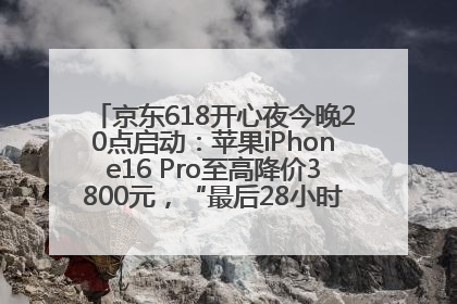 京东618开心夜今晚20点启动：苹果iPhone16 Pro至高降价3800元，“最后28小时”推出十二大补贴