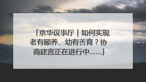 京华议事厅｜如何实现老有颐养、幼有善育？协商建言正在进行中……