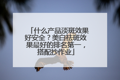 什么产品淡斑效果好安全？美白祛斑效果最好的排名第一，搭配抄作业