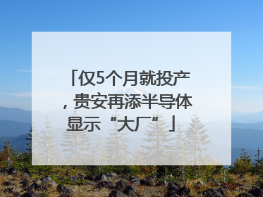 仅5个月就投产，贵安再添半导体显示“大厂”