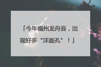 今年福州龙舟赛，出现好多“洋面孔”！