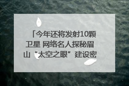 今年还将发射10颗卫星 网络名人探秘眉山“太空之眼”建设密码｜网络名人四川行