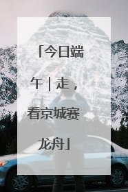 今日端午｜走，看京城赛龙舟