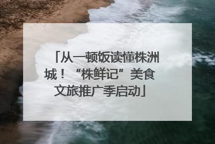 从一顿饭读懂株洲城！“株鲜记”美食文旅推广季启动