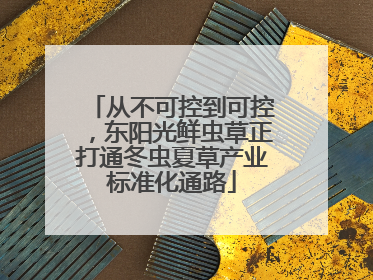 从不可控到可控，东阳光鲜虫草正打通冬虫夏草产业标准化通路