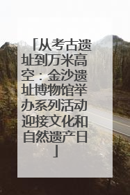 从考古遗址到万米高空：金沙遗址博物馆举办系列活动迎接文化和自然遗产日