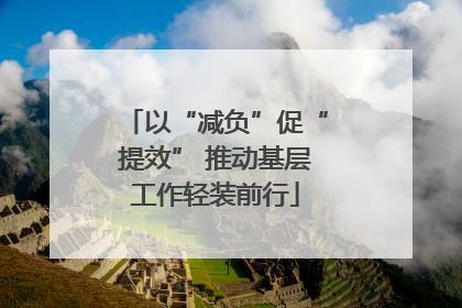 以“减负”促“提效” 推动基层工作轻装前行