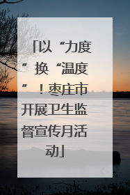 以“力度”换“温度”！枣庄市开展卫生监督宣传月活动