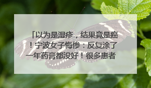 以为是湿疹，结果竟是癌！宁波女子悔惨：反复涂了一年药膏都没好！很多患者首诊都去了皮肤科