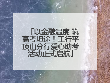 以金融温度 筑高考坦途！工行平顶山分行爱心助考活动正式启航