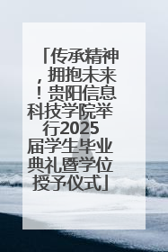 传承精神，拥抱未来！贵阳信息科技学院举行2025届学生毕业典礼暨学位授予仪式