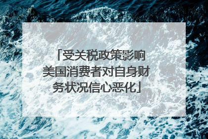 受关税政策影响 美国消费者对自身财务状况信心恶化
