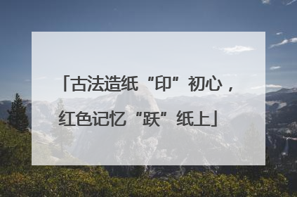 古法造纸“印”初心，红色记忆“跃”纸上