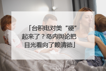 台积电对美“硬”起来了？岛内舆论把目光看向了赖清德