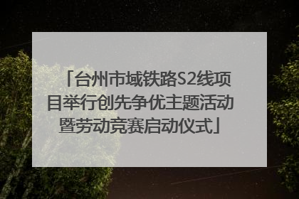 台州市域铁路S2线项目举行创先争优主题活动暨劳动竞赛启动仪式