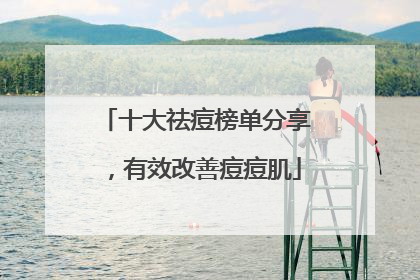 十大祛痘榜单分享，有效改善痘痘肌