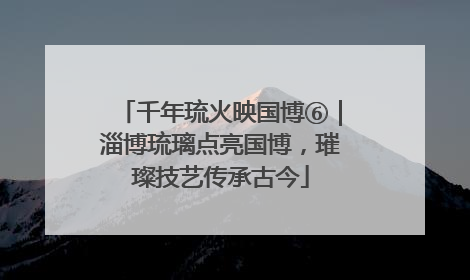 千年琉火映国博⑥｜淄博琉璃点亮国博，璀璨技艺传承古今