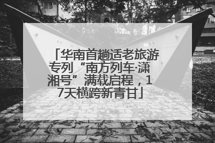 华南首趟适老旅游专列“南方列车·潇湘号”满载启程，17天横跨新青甘