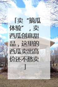 卖“摘瓜体验”，卖西瓜创意甜品，这里的西瓜卖出高价还不愁卖