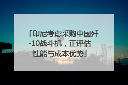 印尼考虑采购中国歼-10战斗机，正评估性能与成本优势