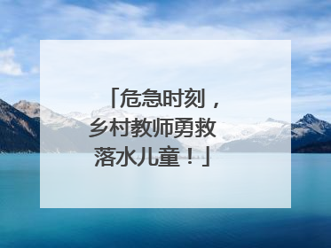 危急时刻，乡村教师勇救落水儿童！