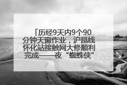 历经9天内9个90分钟天窗作业，沪昆线怀化站接触网大修顺利完成——夜“蜘蛛侠”，与时间赛跑