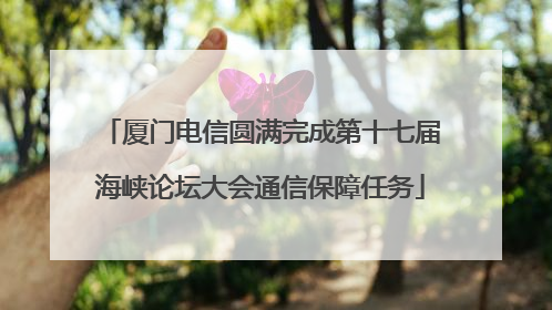 厦门电信圆满完成第十七届海峡论坛大会通信保障任务