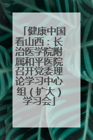 健康中国看山西：长治医学院附属和平医院召开党委理论学习中心组（扩大）学习会