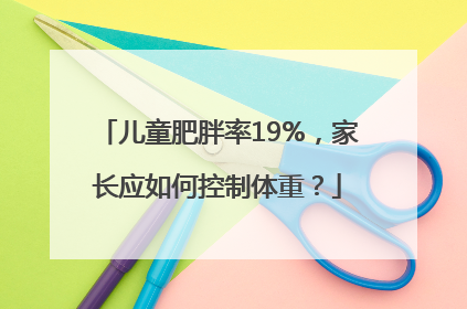 儿童肥胖率19%，家长应如何控制体重？