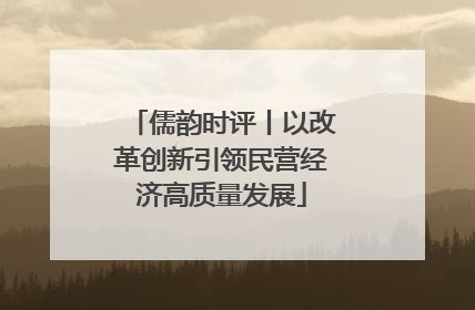 儒韵时评丨以改革创新引领民营经济高质量发展
