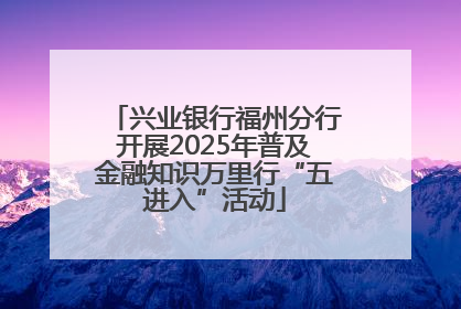 兴业银行福州分行开展2025年普及金融知识万里行“五进入”活动