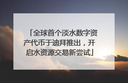 全球首个淡水数字资产代币于迪拜推出，开启水资源交易新尝试
