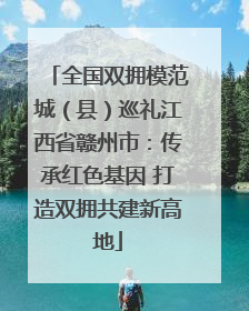 全国双拥模范城（县）巡礼江西省赣州市：传承红色基因 打造双拥共建新高地