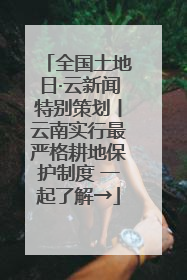 全国土地日·云新闻特别策划丨云南实行最严格耕地保护制度 一起了解→