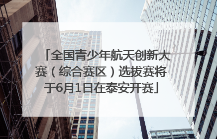 全国青少年航天创新大赛（综合赛区）选拔赛将于6月1日在泰安开赛
