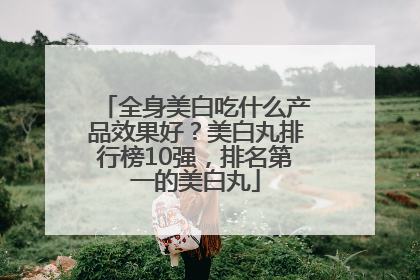 全身美白吃什么产品效果好？美白丸排行榜10强，排名第一的美白丸